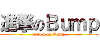 進撃のＢｕｍｐ (attack on Bump)