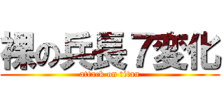 裸の兵長７変化 (attack on titan)