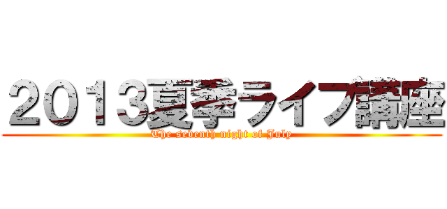 ２０１３夏季ライブ講座 (The seventh night of July)