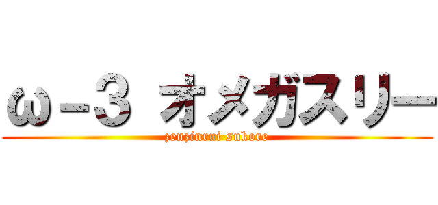 ω－３ オメガスリー (zenzinrui sukore)