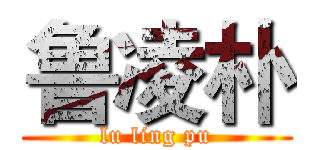 鲁凌朴 (lu ling pu)