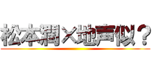 松本潤×地声似？ ()