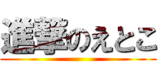 進撃のえとこ ()