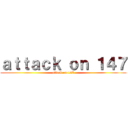 ａｔｔａｃｋ ｏｎ １４７ (attack on 147)