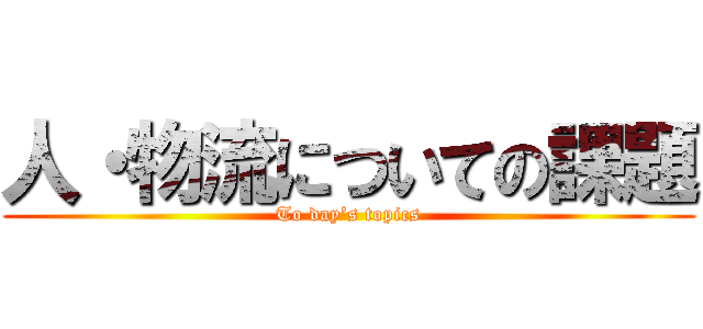 人・物流についての課題 (To day’s topics)