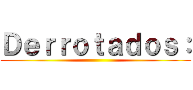 Ｄｅｒｒｏｔａｄｏｓ： ()