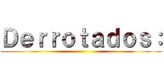 Ｄｅｒｒｏｔａｄｏｓ： ()