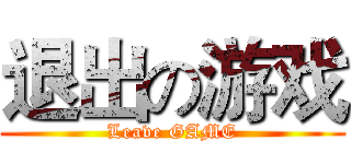 退出の游戏 (Leave GAME)