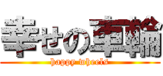 幸せの車輪 (happy wheels)