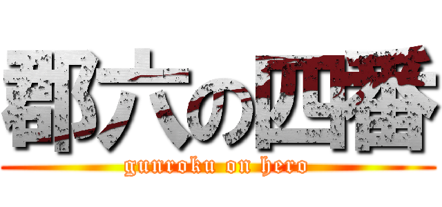 郡六の四番 (gunroku on hero)