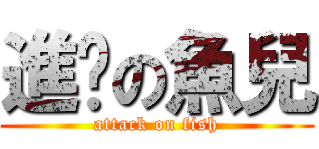 進擊の魚兒 (attack on fish)