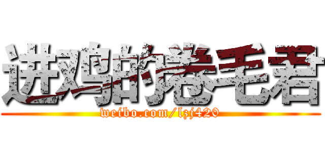 进鸡的卷毛君 (weibo.com/lzj420)
