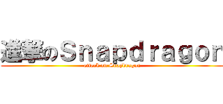 進撃のＳｎａｐｄｒａｇｏｎ (attack on Snapdragon)