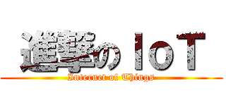  進撃のＩｏＴ  (Internet of Things)