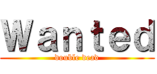 Ｗａｎｔｅｄ (double dead)