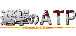 進撃のＡＴＰ (attack on Kinkin)