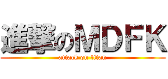 進撃のＭＤＦＫ (attack on titan)