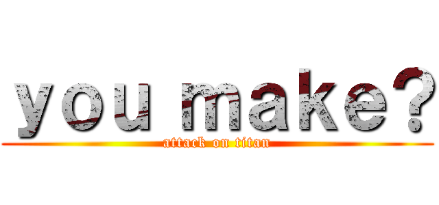 ｙｏｕ ｍａｋｅ？ (attack on titan)