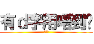 有ｄ字用唔到囉 (???)