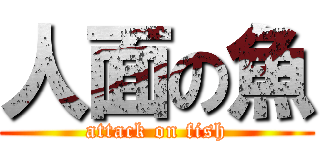 人面の魚 (attack on fish)