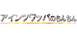 アインツワッパのちんちん (aintswappa\'s chinpo)