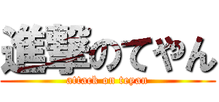進撃のてやん (attack on teyan)