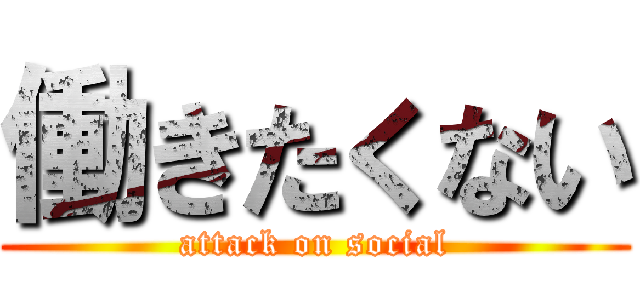 働きたくない (attack on social)