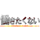 働きたくない (attack on social)