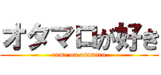 オタマロが好き (come on otamaro)