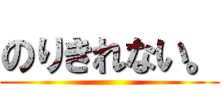 のりきれない。 ()