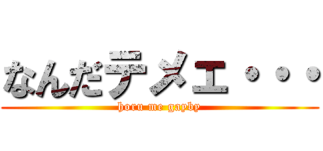 なんだテメェ・・・ (horu me gayby)