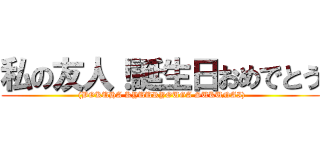私の友人！誕生日おめでとう ( (BOKUHA KYUURYOUGA SUKUNAI))