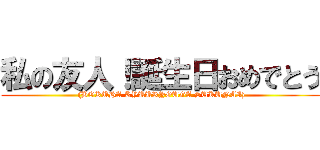 私の友人！誕生日おめでとう ( (BOKUHA KYUURYOUGA SUKUNAI))