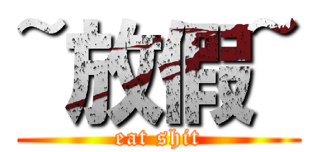 ~放假~ (eat shit)