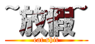 ~放假~ (eat shit)
