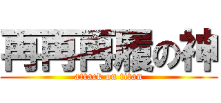 再再再履の神 (attack on titan)