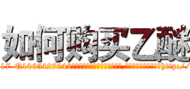 如何购买乙醚 (如何购买乙醚【电-151x68344x817-Q1065427042元吉药业】我们做的是长期生意,靠的是老客户长期支持http://sngk.net/8MODKL

参考消息网我们做的是长期生意,靠的是老客户长期支持也许我们早该意识到，就连鲍勃·霍斯金斯（金球奖戏剧类电影男主角 
)