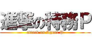 進撃の特務Ｐ (attack on Agent P)