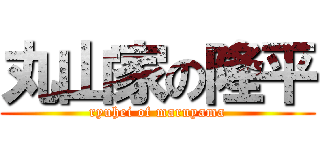 丸山家の隆平 (ryuhei of maruyama)