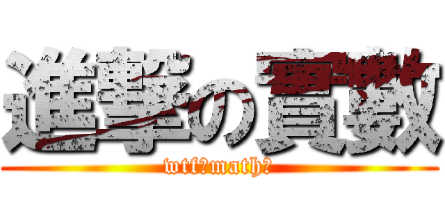 進撃の實數 (wtf?math?)