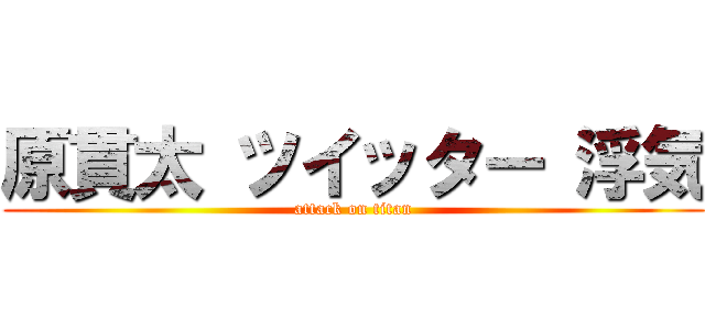 原貫太 ツイッター 浮気 (attack on titan)