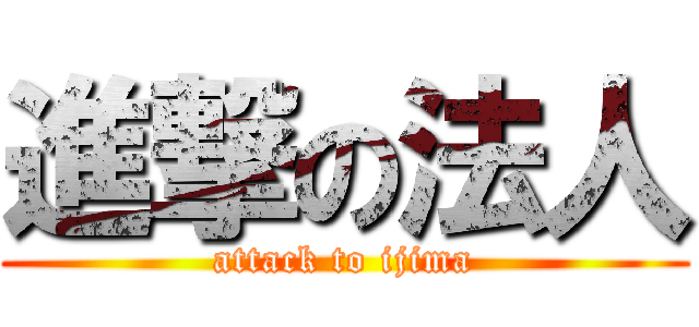 進撃の法人 (attack to ijima)