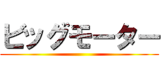 ビッグモーター ()