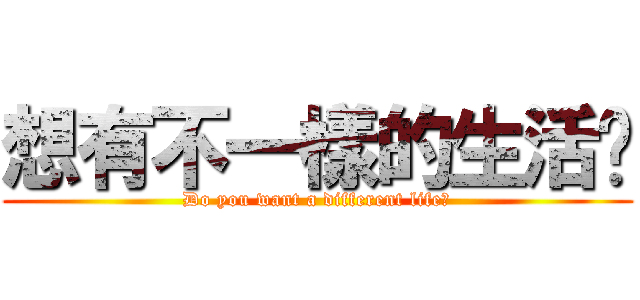 想有不一樣的生活嗎 (Do you want a different life?)