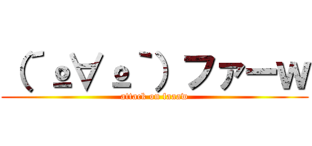 （´º∀º｀）ファーｗ (attack on faaaw)