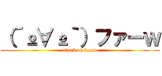 （´º∀º｀）ファーｗ (attack on faaaw)