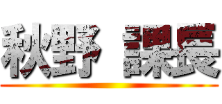 秋野 課長 ()