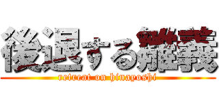 後退する雛義 (retreat on hinayoshi)