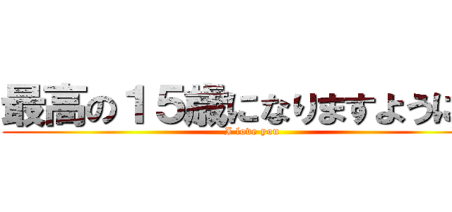 最高の１５歳になりますように… (I love you)