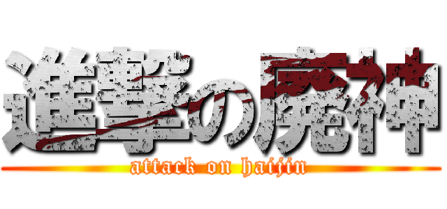 進撃の廃神 (attack on haijin)